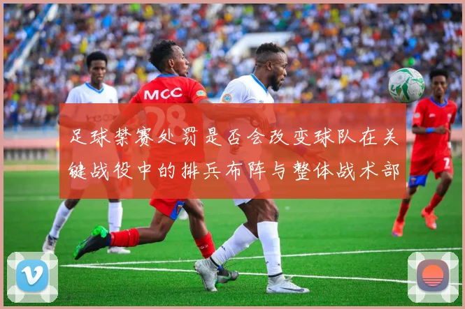 足球禁赛处罚是否会改变球队在关键战役中的排兵布阵与整体战术部署