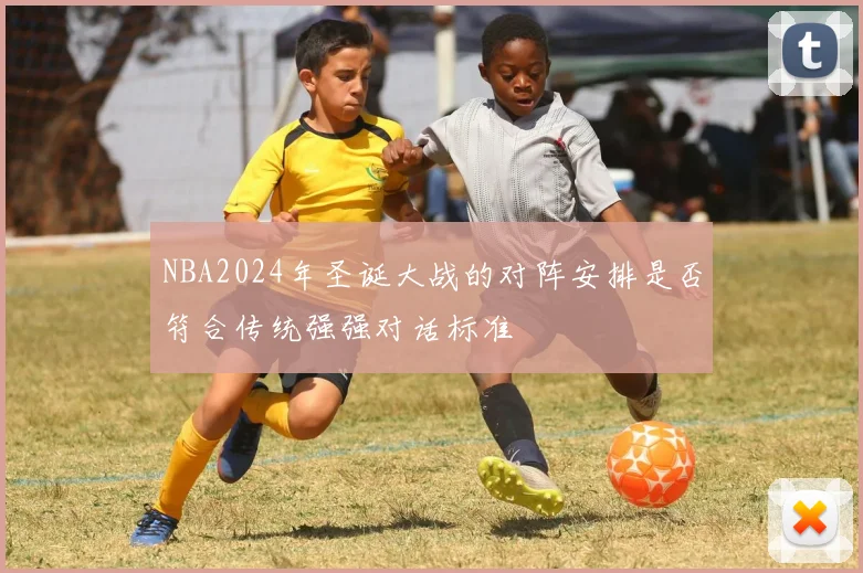 NBA2024年圣诞大战的对阵安排是否符合传统强强对话标准