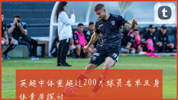 英超中体重超过200斤球员名单及身体素质探讨