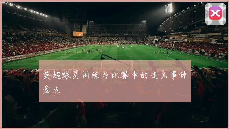 英超球员训练与比赛中的走光事件盘点