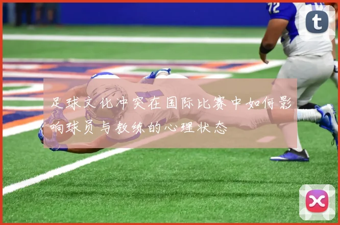 足球文化冲突在国际比赛中如何影响球员与教练的心理状态