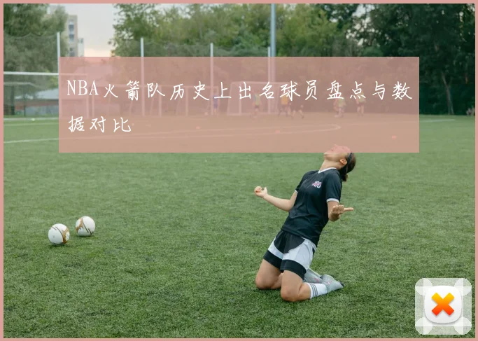 NBA火箭队历史上出名球员盘点与数据对比