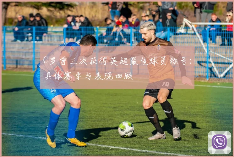 C罗曾三次获得英超最佳球员称号:具体赛季与表现回顾