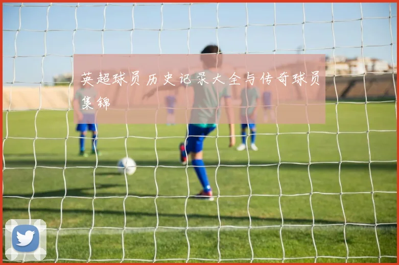 英超球员历史记录大全与传奇球员集锦