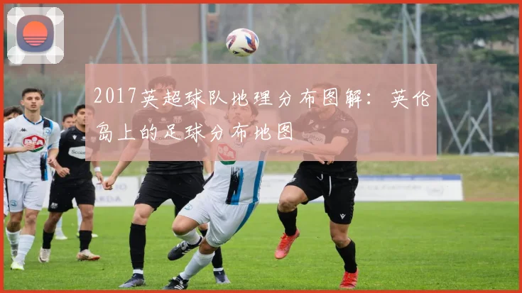 2017英超球队地理分布图解：英伦岛上的足球分布地图