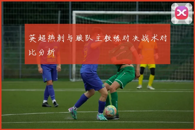 英超热刺与狼队主教练对决战术对比分析