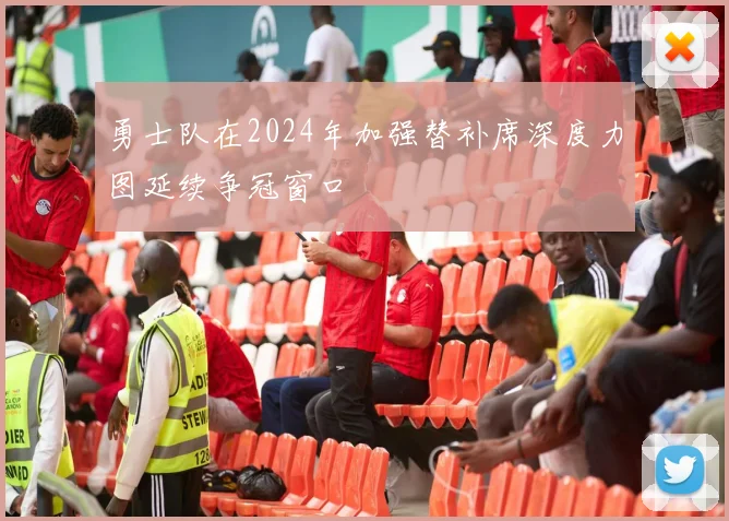 勇士队在2024年加强替补席深度力图延续争冠窗口